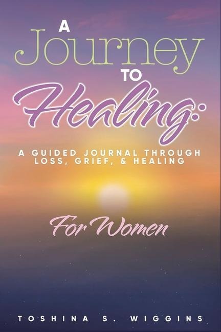 A Journey to Healing: A Guided Journal Through Loss, Grief, and Healing for Women