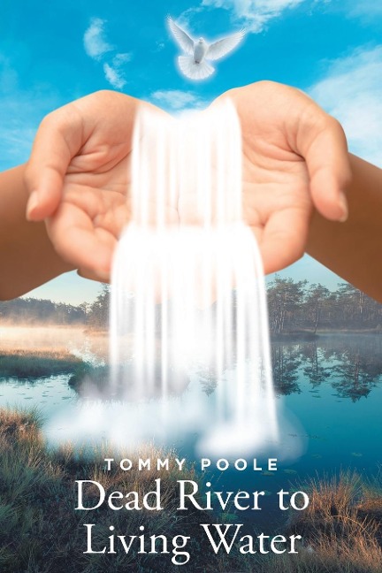 Dead River to Living Water: My Journey Down this Lifeless River to the Lifegiving Waters of Christs Redeeming Grace