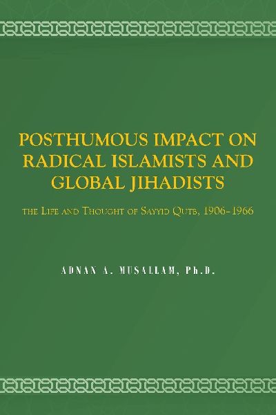 POSTHUMOUS IMPACT ON RADICAL ISLAMISTS AND GLOBAL JIHADISTS: THE LIFE AND THOUGHT OF SAYYID QUTB, 1906-1966
