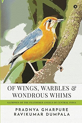 Of Wings, Warbles and Wondrous Whims Glimpses of the Feathered Angels of Central India