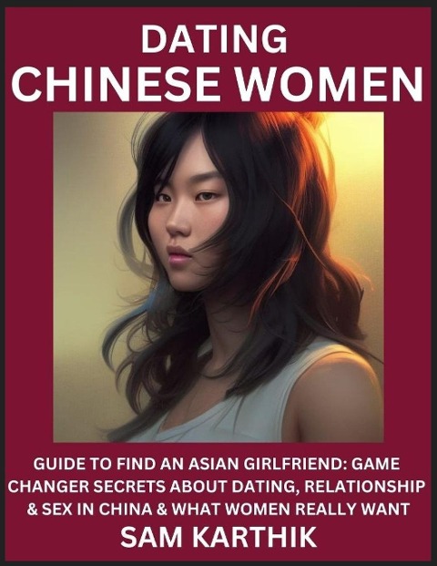 Learn Dating Chinese Women Guide to Find An Asian Girlfriend: Game Changer Secrets About Dating, Relationship & Sex in China & What Women Really Want