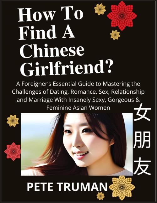 How To Find A Chinese Girlfriend? A Foreigner's Essential Guide to Mastering the Challenges of Dating, Romance, Sex, Relationship and Marriage With Insanely Sexy, Gorgeous & Feminine Asian Women