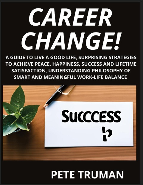 Career Change: A Guide to Live a Good Life, Surprising Strategies to Achieve Peace, Happiness, Success and Lifetime Satisfaction, Understanding Philosophy of Smart and Meaningful Work-Life Balance