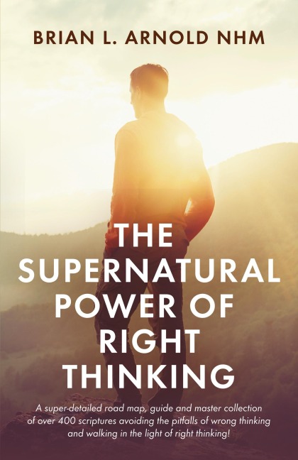 The Supernatural Power of Right Thinking!: A Super-Detailed Road Map, Guide and Master Collection of over 400 Scriptures Avoiding the Pitfalls of Wrong Thinking and Walking in the Light of Right Thinking!
