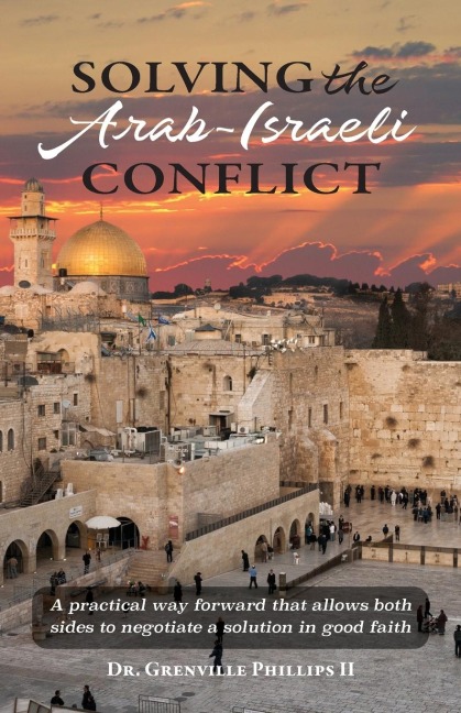 Solving the Arab-Israeli Conflict: A Practical Way Forward that Allows Both Sides to Negotiate a Solution in Good Faith