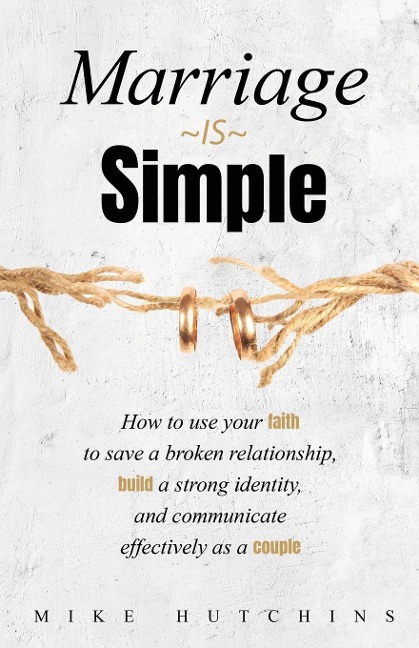 Marriage Is Simple: How to Use Your Faith to Save a Broken Relationship, Build a Strong Identity, and Communicate Effectively as a Couple