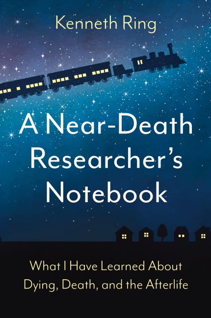 A Near-Death Researchers Notebook: What I Have Learned About Dying, Death, and the Afterlife