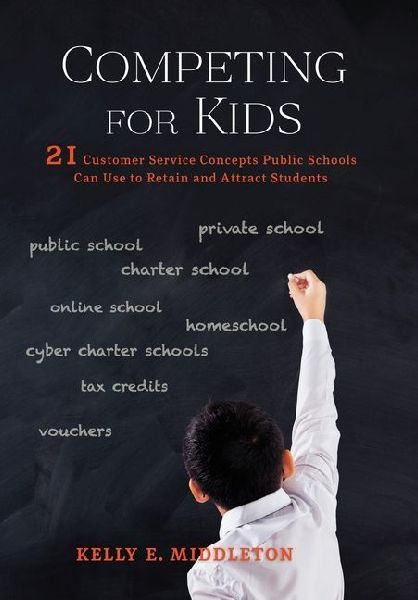 Competing for Kids: 21 Customer Service Concepts Public Schools Can Use to Retain and Attract Students