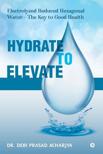 Hydrate to Elevate Electrolyzed Reduced Hexagonal Water - The Key to Good Health