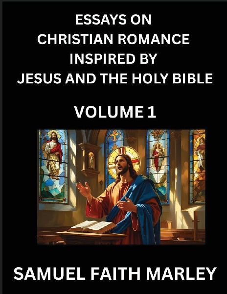 Essays on Christian Romance Inspired by Jesus and The Holy Bible (Part 1)- Building Relationships, Loves Redemption, Whispers of Eden, Stories Written from Scripture, Eternal Love Kindled by the God & Holy Spirit, A Harmony of Faith and Devotion