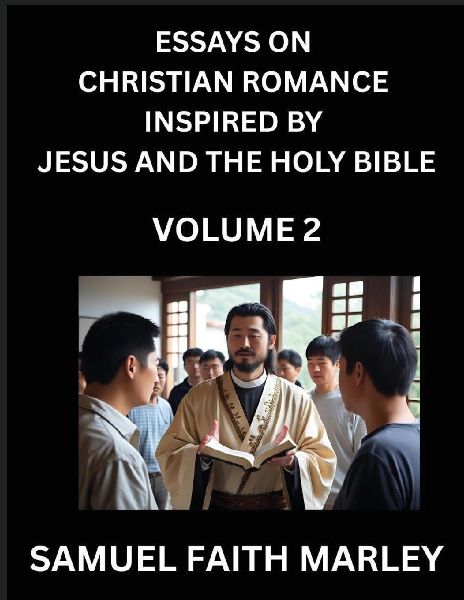 Essays on Christian Romance Inspired by Jesus and The Holy Bible (Part 2)- Building Relationships, Loves Redemption, Whispers of Eden, Stories Written from Scripture, Eternal Love Kindled by the God & Holy Spirit, A Harmony of Faith and Devotion
