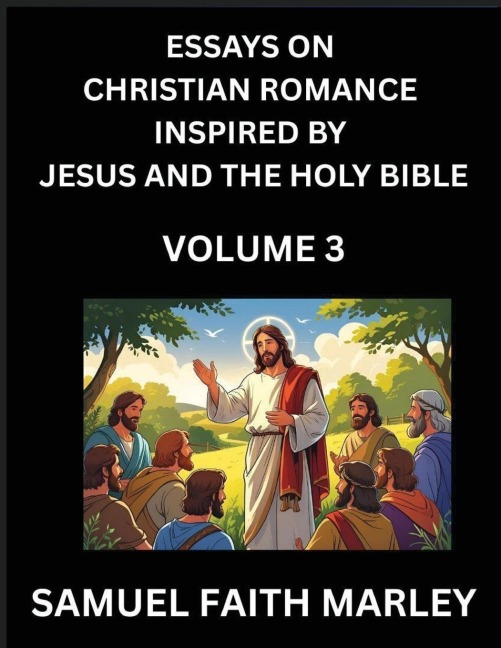Essays on Christian Romance Inspired by Jesus and The Holy Bible (Part 3)- Building Relationships, Loves Redemption, Whispers of Eden, Stories Written from Scripture, Eternal Love Kindled by the God & Holy Spirit, A Harmony of Faith and Devotion