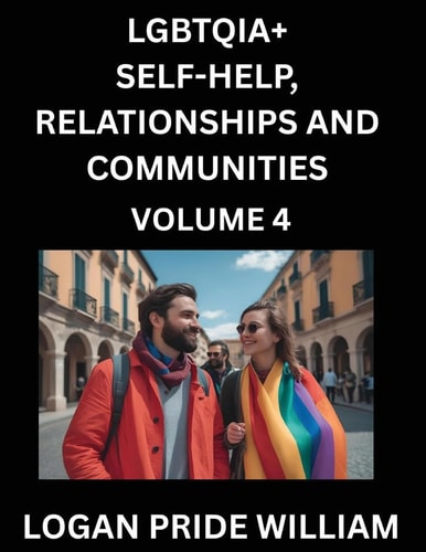 LGBTQIA+ Self-Help, Relationships and Communities (Part 4)- Lesbian, Gay, Bisexual, Love, Romance, Sex, Respect, and Action, A Guide to Supporting ... to Advocacy for Queer Equality Rights