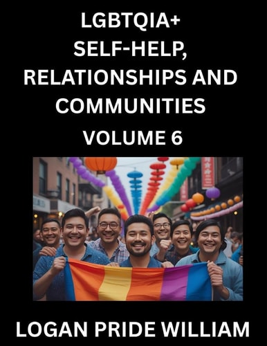 LGBTQIA+ Self-Help, Relationships and Communities (Part 6)- Lesbian, Gay, Bisexual, Love, Romance, Sex, Respect, and Action, A Guide to Supporting ... to Advocacy for Queer Equality Rights
