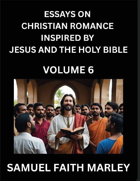 Essays on Christian Romance Inspired by Jesus and The Holy Bible (Part 6)- Building Relationships, Loves Redemption, Whispers of Eden, Stories Written from Scripture, Eternal Love Kindled by the God & Holy Spirit, A Harmony of Faith and Devotion