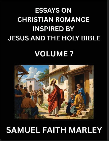 Essays on Christian Romance Inspired by Jesus and The Holy Bible (Part 6)- Building Relationships, Loves Redemption, Whispers of Eden, Stories Written from Scripture, Eternal Love Kindled by the God & Holy Spirit, A Harmony of Faith and Devotion