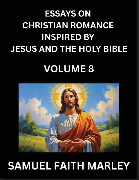 Essays on Christian Romance Inspired by Jesus and The Holy Bible (Part 8)- Building Relationships, Loves Redemption, Whispers of Eden, Stories Written from Scripture, Eternal Love Kindled by the God & Holy Spirit, A Harmony of Faith and Devotion