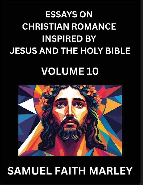 Essays on Christian Romance Inspired by Jesus and The Holy Bible (Part 10)- Building Relationships, Loves Redemption, Whispers of Eden, Stories Written from Scripture, Eternal Love Kindled by the God & Holy Spirit, A Harmony of Faith and Devotion
