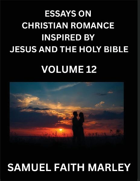Essays on Christian Romance Inspired by Jesus and The Holy Bible (Part 12)- Building Relationships, Loves Redemption, Whispers of Eden, Stories Written from Scripture, Eternal Love Kindled by the God & Holy Spirit, A Harmony of Faith and Devotion