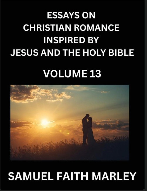 Essays on Christian Romance Inspired by Jesus and The Holy Bible (Part 13)- Building Relationships, Loves Redemption, Whispers of Eden, Stories Written from Scripture, Eternal Love Kindled by the God & Holy Spirit, A Harmony of Faith and Devotion
