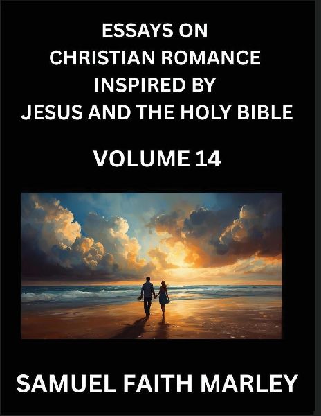 Essays on Christian Romance Inspired by Jesus and The Holy Bible (Part 14)- Building Relationships, Loves Redemption, Whispers of Eden, Stories Written from Scripture, Eternal Love Kindled by the God & Holy Spirit, A Harmony of Faith and Devotion