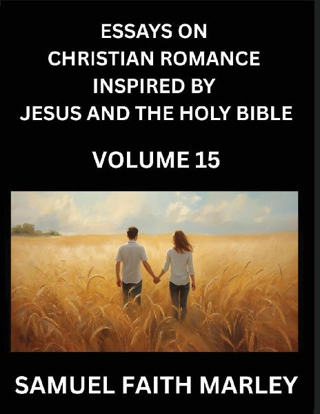 Essays on Christian Romance Inspired by Jesus and The Holy Bible (Part 15)- Forging Bonds, Loves Salvation, Echoes of Eden: Tales Inspired by Scripture, Igniting Everlasting Love through Divine Grace and the Holy Spirit, A Symphony of Belief and Piety