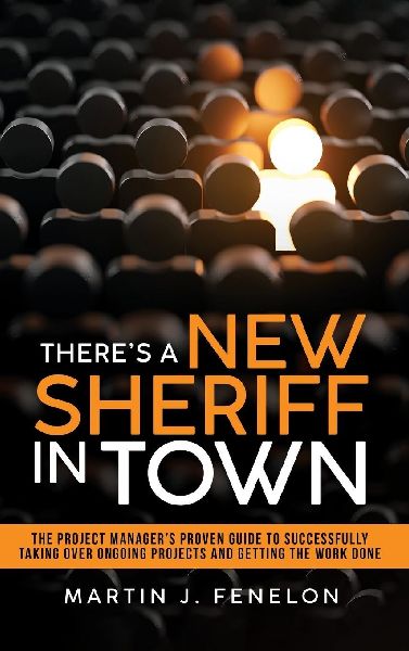 Theres a New Sheriff in Town: The Project Managers Proven Guide to Successfully Taking Over Projects and Getting the Work Done