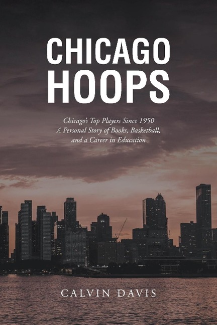 Chicago Hoops: Chicagos Top Players Since 1950 A Personal Story of Books, Basketball, and a Career in Education