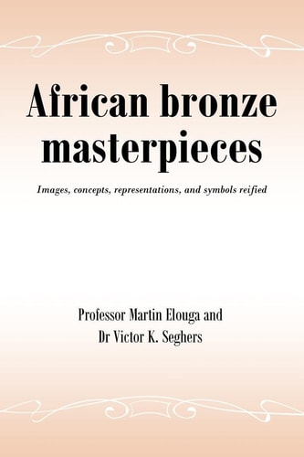 African Bronze Masterpieces Images, Concepts, Representations, and Symbols Reified
