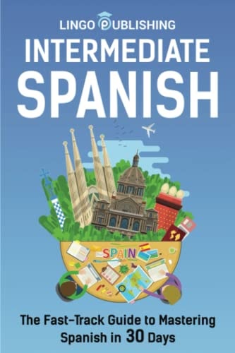 Intermediate Spanish The Fast-Track Guide to Mastering Spanish in 30 Days