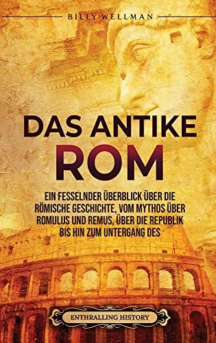 Das Antike Rom Ein fesselnder Überblick über die römische Geschichte, vom Mythos über Romulus und Remus, über die Republik bis hin zum Untergang des Römischen Reiches
