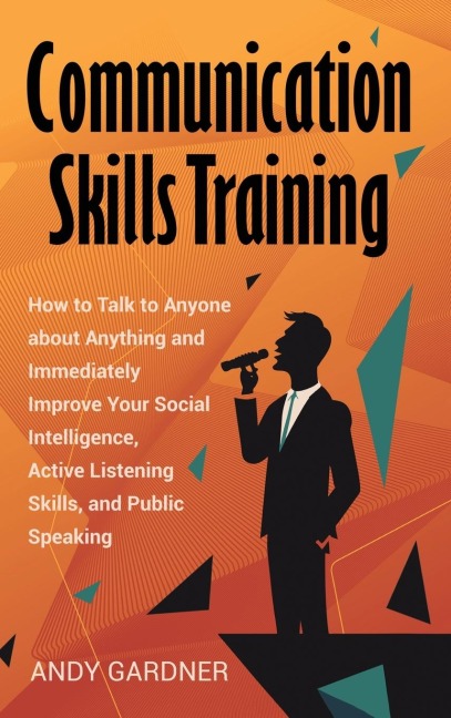 Communication Skills Training: How to Talk to Anyone about Anything and Immediately Improve Your Social Intelligence, Active Listening Skills, and Public Speaking
