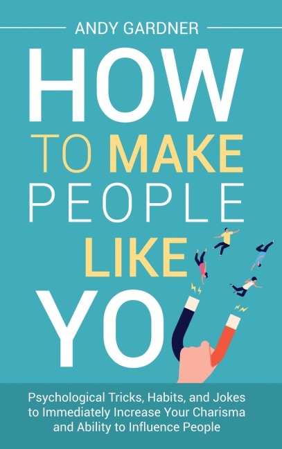 How to Make People Like You: Psychological Tricks, Habits, and Jokes to Immediately Increase Your Charisma and Ability to Influence People