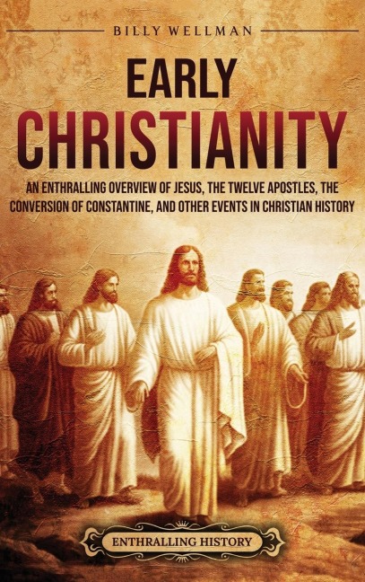 Early Christianity: An Enthralling Overview of Jesus, the Twelve Apostles, the Conversion of Constantine, and Other Events in Christian History