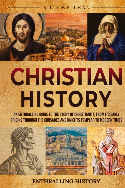Christian History: An Enthralling Guide to the Story of Christianity, From Its Early Origins Through the Crusades and Knights Templar to Modern Times