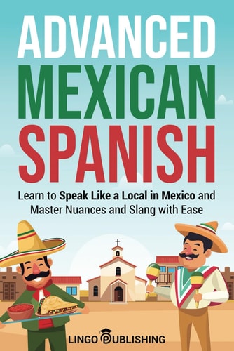 Advanced Mexican Spanish Learn to Speak Like a Local in Mexico and Master Nuances and Slang with Ease
