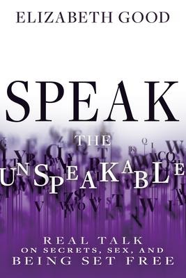 Speak the Unspeakable Real Talk on Secrets, Sex, and Being Set Free