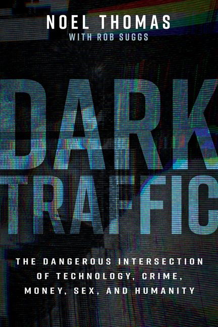 Dark Traffic The Dangerous Intersection of Technology, Crime, Money, Sex, and Humanity
