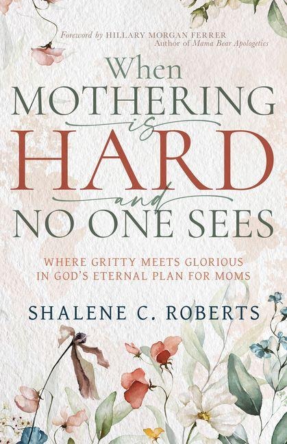 When Mothering Is Hard and No One Sees: Where Gritty Meets Glorious in Gods Eternal Plan for Moms