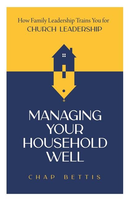 Managing Your Household Well: How Family Leadership Trains You for Church Leadership
