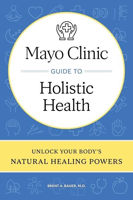 Mayo Clinic Guide to Holistic Health: Unlock Your Bodys Natural Healing Powers