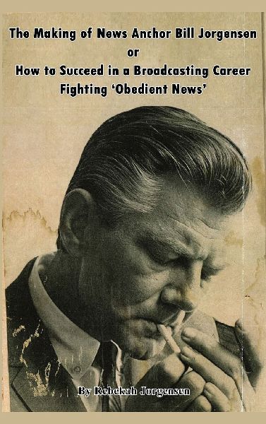 The Making of News Anchor Bill Jorgensen or How to Succeed in a Broadcasting Career Fighting Obedient News