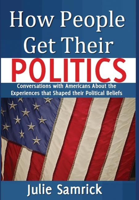 How People Get Their Politics: Conversations with Americans About the Experiences that Shaped Their Political Beliefs