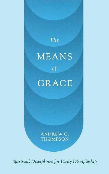 The Means of Grace: Spiritual Disciplines for Daily Discipleship