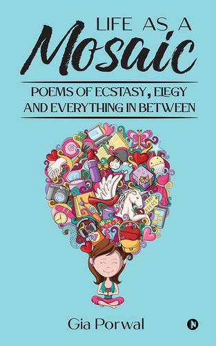 Life As A Mosaic Poems of Ecstasy, Elegy and Everything in Between
