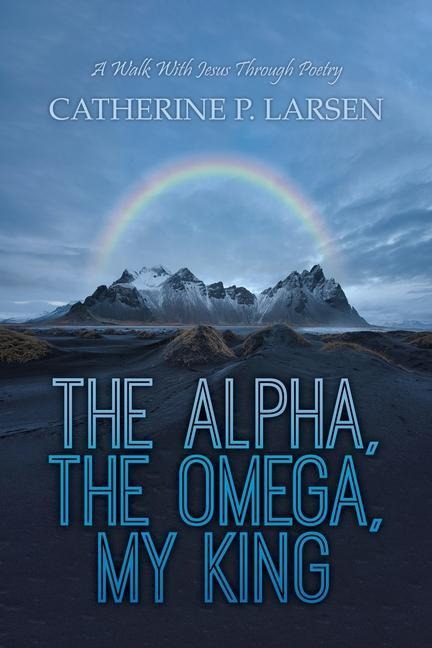 The Alpha, the Omega, My King: A Walk With Jesus Through Poetry
