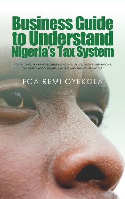 Business Guide to Understand Nigeria's Tax System: For Students, Tax Practitioners and Consultants, Tertiary Institutions, Chartered Accountants, Lawyers and Business Promoters