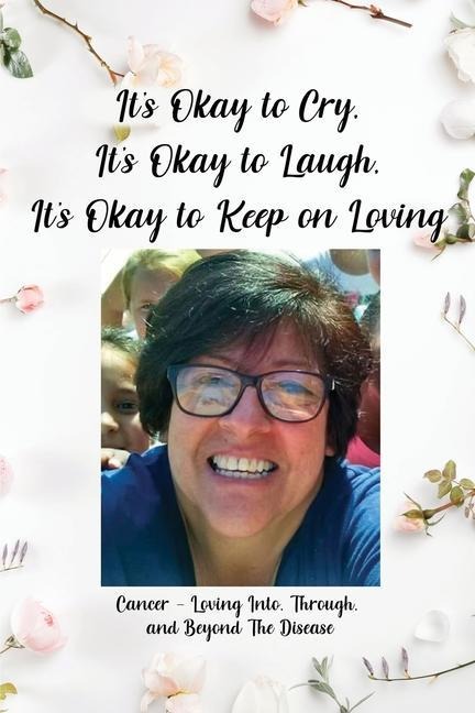 It's Okay to Cry, It's Okay to Laugh, It's Okay to Keep on Loving: Cancer - Loving Into, Through, and Beyond The Disease