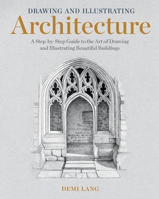 Drawing and Illustrating Architecture : A Step-By-Step Guide to the Art of Drawing and Illustrating Beautiful Buildings