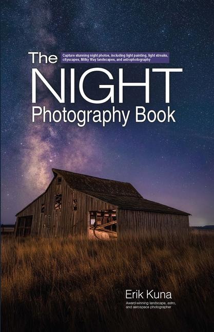 The Night Photography Book : Capture Stunning Night Photos, Including Light Painting, Light Streaks, Cityscapes, Milky Way Landscapes, and Astrophotography